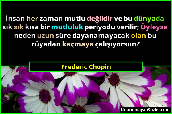 Frederic Chopin - İnsan her zaman mutlu değildir ve bu dünyada sık sık kısa bir mutluluk periyodu verilir; Öyleyse neden uzun süre dayanamayacak olan...