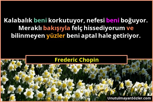 Frederic Chopin - Kalabalık beni korkutuyor, nefesi beni boğuyor. Meraklı bakışıyla felç hissediyorum ve bilinmeyen yüzler beni aptal hale getiriyor....