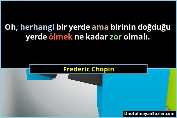 Frederic Chopin - Oh, herhangi bir yerde ama birinin doğduğu yerde ölmek ne kadar zor olmalı....