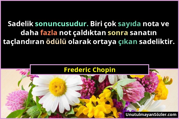 Frederic Chopin - Sadelik sonuncusudur. Biri çok sayıda nota ve daha fazla not çaldıktan sonra sanatın taçlandıran ödülü olarak ortaya çıkan sadelikti...