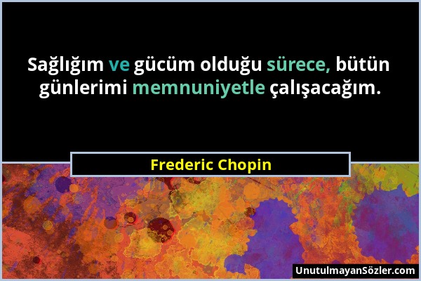 Frederic Chopin - Sağlığım ve gücüm olduğu sürece, bütün günlerimi memnuniyetle çalışacağım....