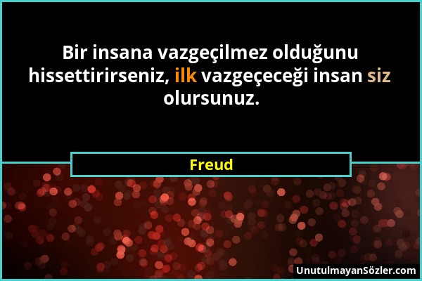 Freud - Bir insana vazgeçilmez olduğunu hissettirirseniz, ilk vazgeçeceği insan siz olursunuz....