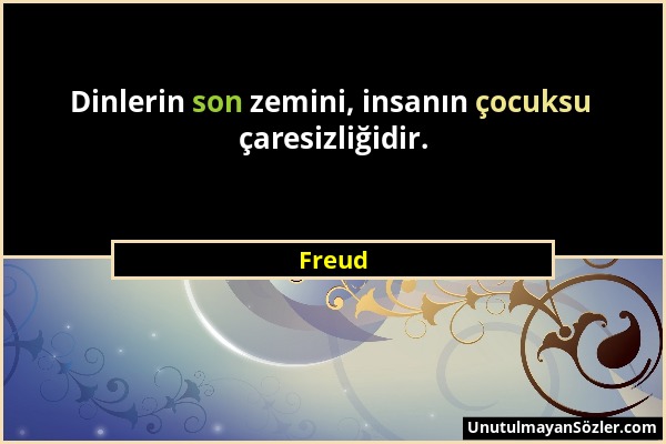 Freud - Dinlerin son zemini, insanın çocuksu çaresizliğidir....