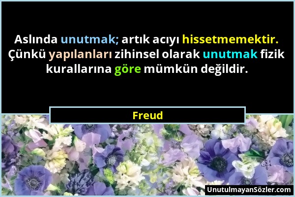 Freud - Aslında unutmak; artık acıyı hissetmemektir. Çünkü yapılanları zihinsel olarak unutmak fizik kurallarına göre mümkün değildir....