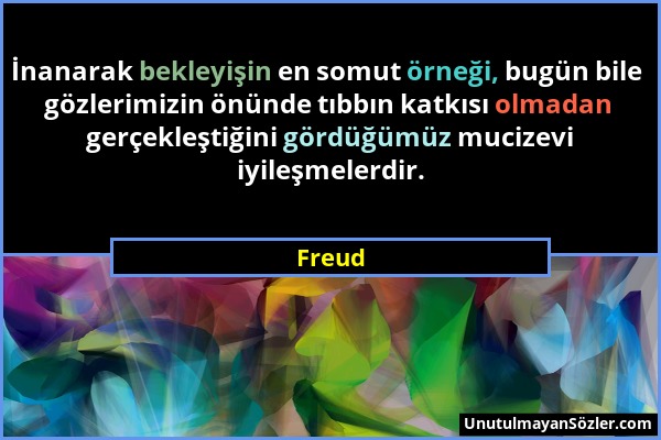 Freud - İnanarak bekleyişin en somut örneği, bugün bile gözlerimizin önünde tıbbın katkısı olmadan gerçekleştiğini gördüğümüz mucizevi iyileşmelerdir....