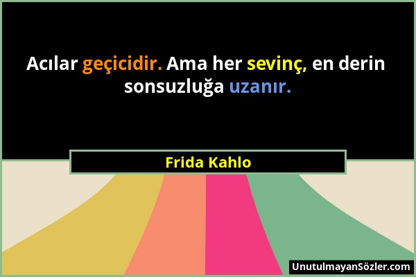 Frida Kahlo - Acılar geçicidir. Ama her sevinç, en derin sonsuzluğa uzanır....