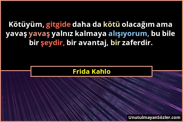 Frida Kahlo - Kötüyüm, gitgide daha da kötü olacağım ama yavaş yavaş yalnız kalmaya alışıyorum, bu bile bir şeydir, bir avantaj, bir zaferdir....