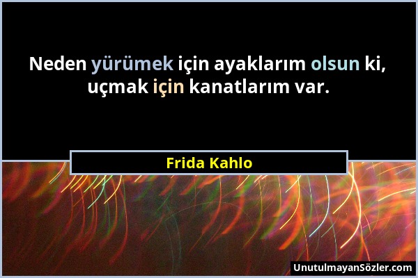 Frida Kahlo - Neden yürümek için ayaklarım olsun ki, uçmak için kanatlarım var....