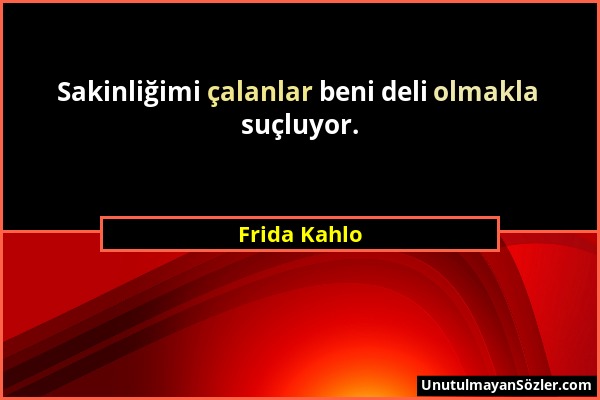 Frida Kahlo - Sakinliğimi çalanlar beni deli olmakla suçluyor....