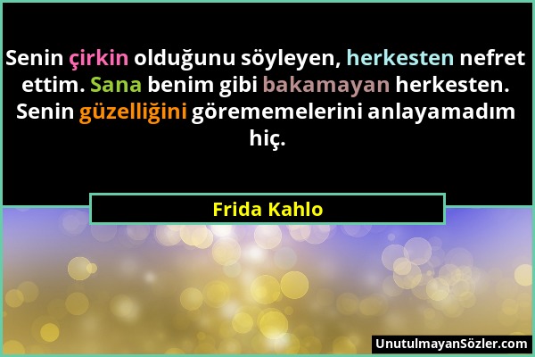 Frida Kahlo - Senin çirkin olduğunu söyleyen, herkesten nefret ettim. Sana benim gibi bakamayan herkesten. Senin güzelliğini görememelerini anlayamadı...