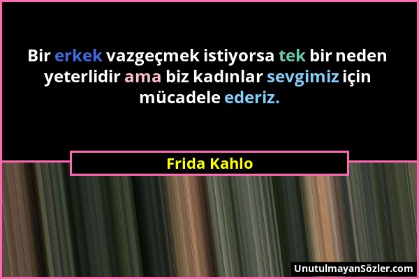 Frida Kahlo - Bir erkek vazgeçmek istiyorsa tek bir neden yeterlidir ama biz kadınlar sevgimiz için mücadele ederiz....