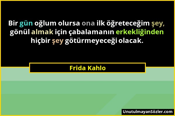 Frida Kahlo - Bir gün oğlum olursa ona ilk öğreteceğim şey, gönül almak için çabalamanın erkekliğinden hiçbir şey götürmeyeceği olacak....