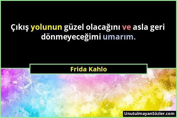 Frida Kahlo - Çıkış yolunun güzel olacağını ve asla geri dönmeyeceğimi umarım....