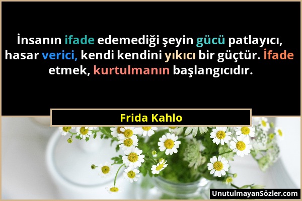 Frida Kahlo - İnsanın ifade edemediği şeyin gücü patlayıcı, hasar verici, kendi kendini yıkıcı bir güçtür. İfade etmek, kurtulmanın başlangıcıdır....