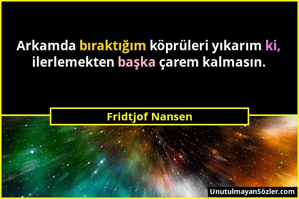 Fridtjof Nansen - Arkamda bıraktığım köprüleri yıkarım ki, ilerlemekten başka çarem kalmasın....