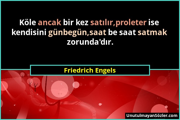 Friedrich Engels - Köle ancak bir kez satılır,proleter ise kendisini günbegün,saat be saat satmak zorunda'dır....