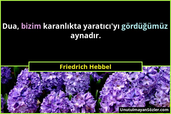 Friedrich Hebbel - Dua, bizim karanlıkta yaratıcı'yı gördüğümüz aynadır....