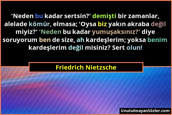 Friedrich Nietzsche - 'Neden bu kadar sertsin?' demişti bir zamanlar, alelade kömür, elmasa; 'Oysa biz yakın akraba değil miyiz?' 'Neden bu kadar yumu...