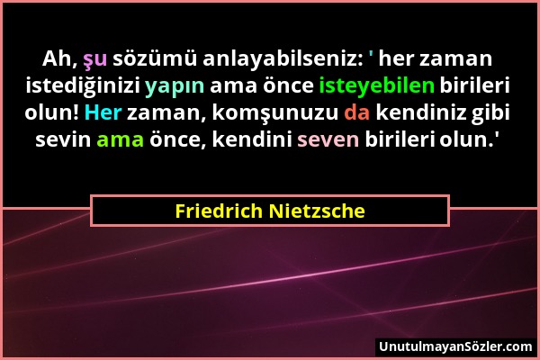 Friedrich Nietzsche - Ah, şu sözümü anlayabilseniz: ' her zaman istediğinizi yapın ama önce isteyebilen birileri olun! Her zaman, komşunuzu da kendini...