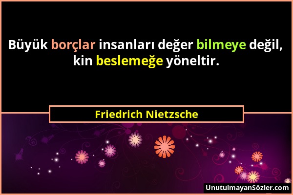 Friedrich Nietzsche - Büyük borçlar insanları değer bilmeye değil, kin beslemeğe yöneltir....