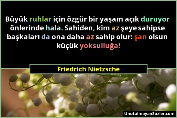 Friedrich Nietzsche - Büyük ruhlar için özgür bir yaşam açık duruyor önlerinde hala. Sahiden, kim az şeye sahipse başkaları da ona daha az sahip olur:...