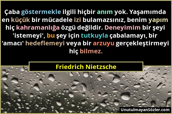 Friedrich Nietzsche - Çaba göstermekle ilgili hiçbir anım yok. Yaşamımda en küçük bir mücadele izi bulamazsınız, benim yapım hiç kahramanlığa özgü değ...