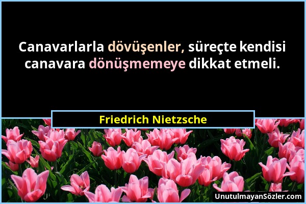 Friedrich Nietzsche - Canavarlarla dövüşenler, süreçte kendisi canavara dönüşmemeye dikkat etmeli....