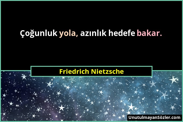 Friedrich Nietzsche - Çoğunluk yola, azınlık hedefe bakar....