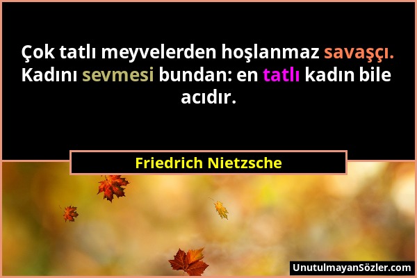 Friedrich Nietzsche - Çok tatlı meyvelerden hoşlanmaz savaşçı. Kadını sevmesi bundan: en tatlı kadın bile acıdır....