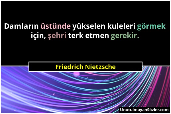 Friedrich Nietzsche - Damların üstünde yükselen kuleleri görmek için, şehri terk etmen gerekir....