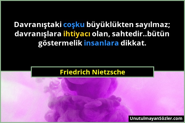 Friedrich Nietzsche - Davranıştaki coşku büyüklükten sayılmaz; davranışlara ihtiyacı olan, sahtedir..bütün göstermelik insanlara dikkat....