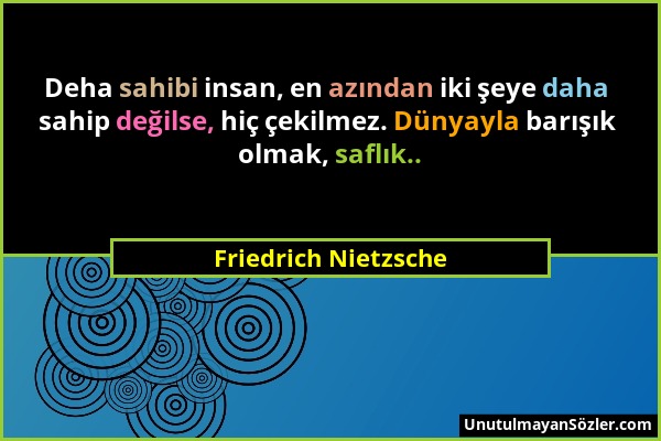 Friedrich Nietzsche - Deha sahibi insan, en azından iki şeye daha sahip değilse, hiç çekilmez. Dünyayla barışık olmak, saflık.....