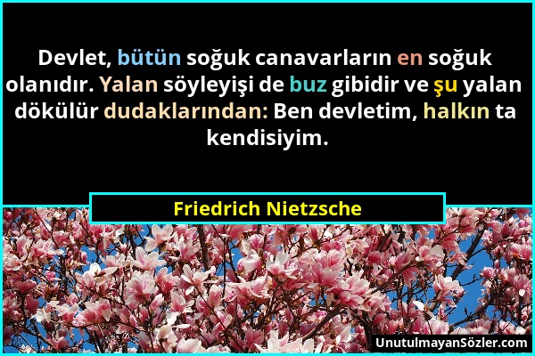 Friedrich Nietzsche - Devlet, bütün soğuk canavarların en soğuk olanıdır. Yalan söyleyişi de buz gibidir ve şu yalan dökülür dudaklarından: Ben devlet...