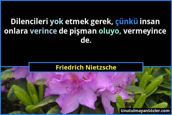 Friedrich Nietzsche - Dilencileri yok etmek gerek, çünkü insan onlara verince de pişman oluyo, vermeyince de....
