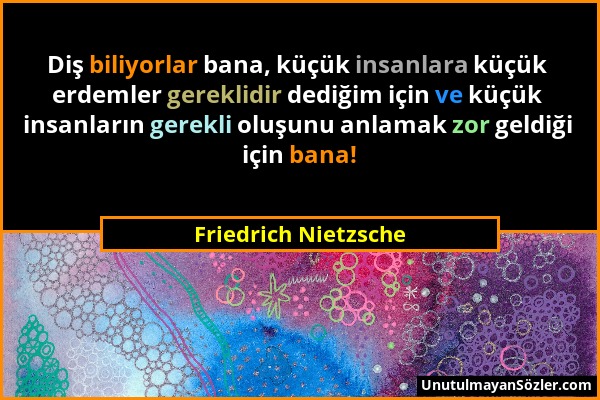 Friedrich Nietzsche - Diş biliyorlar bana, küçük insanlara küçük erdemler gereklidir dediğim için ve küçük insanların gerekli oluşunu anlamak zor geld...