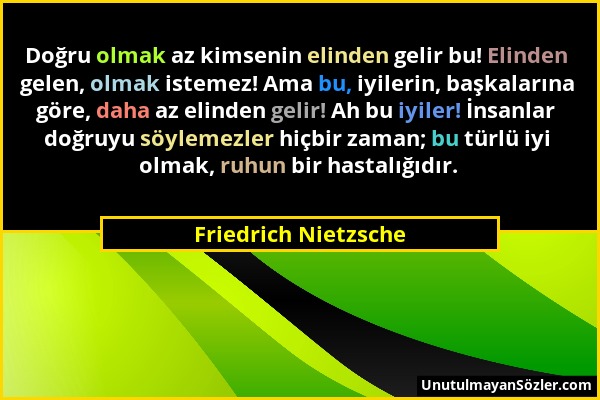 Friedrich Nietzsche - Doğru olmak az kimsenin elinden gelir bu! Elinden gelen, olmak istemez! Ama bu, iyilerin, başkalarına göre, daha az elinden geli...