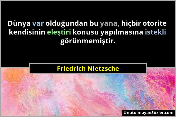 Friedrich Nietzsche - Dünya var olduğundan bu yana, hiçbir otorite kendisinin eleştiri konusu yapılmasına istekli görünmemiştir....