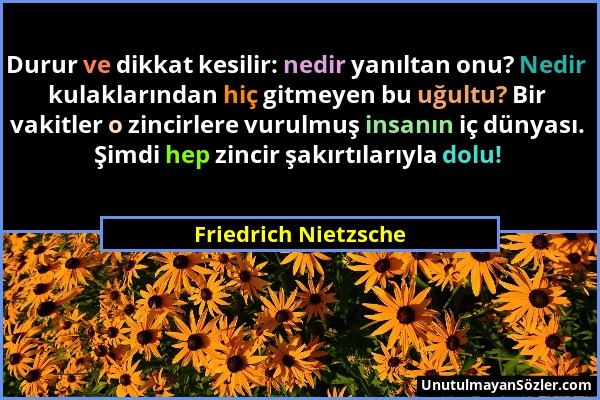 Friedrich Nietzsche - Durur ve dikkat kesilir: nedir yanıltan onu? Nedir kulaklarından hiç gitmeyen bu uğultu? Bir vakitler o zincirlere vurulmuş insa...