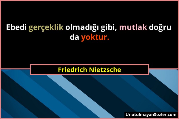 Friedrich Nietzsche - Ebedi gerçeklik olmadığı gibi, mutlak doğru da yoktur....