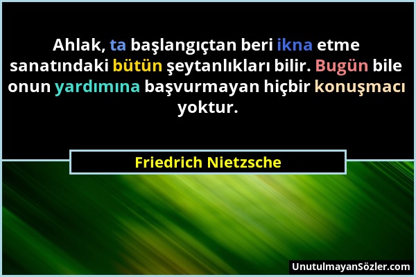 Friedrich Nietzsche - Ahlak, ta başlangıçtan beri ikna etme sanatındaki bütün şeytanlıkları bilir. Bugün bile onun yardımına başvurmayan hiçbir konuşm...