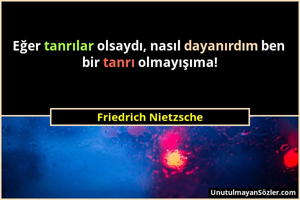 Friedrich Nietzsche - Eğer tanrılar olsaydı, nasıl dayanırdım ben bir tanrı olmayışıma!...