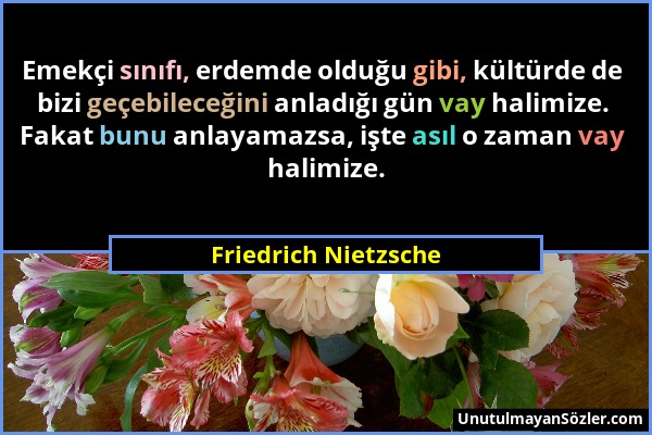 Friedrich Nietzsche - Emekçi sınıfı, erdemde olduğu gibi, kültürde de bizi geçebileceğini anladığı gün vay halimize. Fakat bunu anlayamazsa, işte asıl...