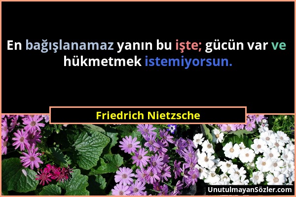 Friedrich Nietzsche - En bağışlanamaz yanın bu işte; gücün var ve hükmetmek istemiyorsun....