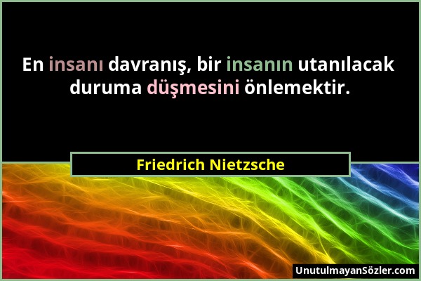 Friedrich Nietzsche - En insanı davranış, bir insanın utanılacak duruma düşmesini önlemektir....