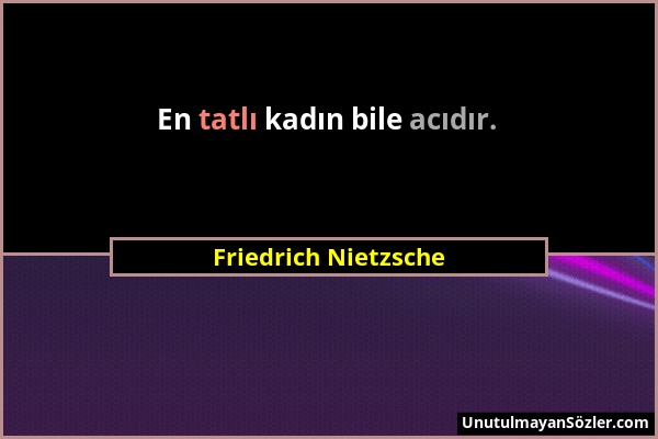 Friedrich Nietzsche - En tatlı kadın bile acıdır....