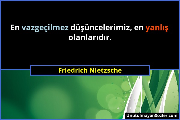 Friedrich Nietzsche - En vazgeçilmez düşüncelerimiz, en yanlış olanlarıdır....