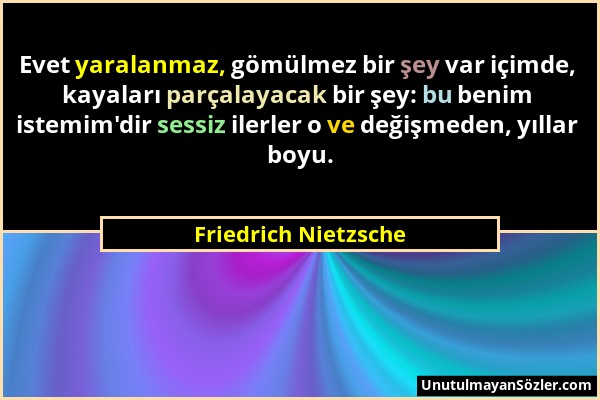 Friedrich Nietzsche - Evet yaralanmaz, gömülmez bir şey var içimde, kayaları parçalayacak bir şey: bu benim istemim'dir sessiz ilerler o ve değişmeden...
