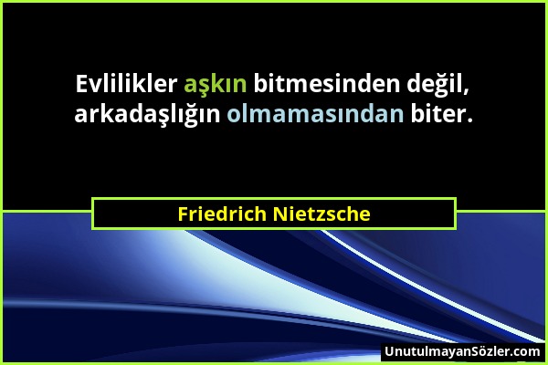 Friedrich Nietzsche - Evlilikler aşkın bitmesinden değil, arkadaşlığın olmamasından biter....