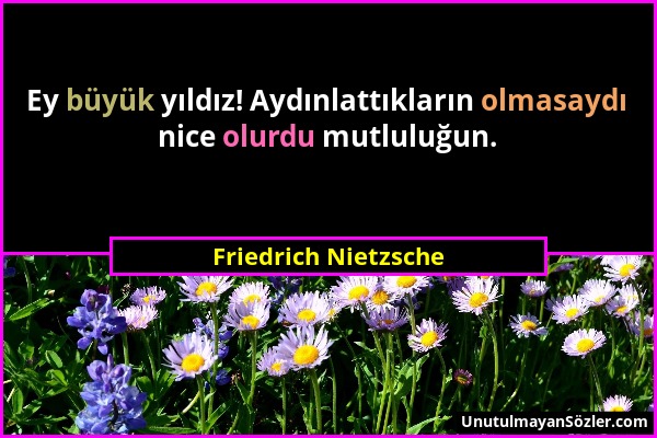 Friedrich Nietzsche - Ey büyük yıldız! Aydınlattıkların olmasaydı nice olurdu mutluluğun....