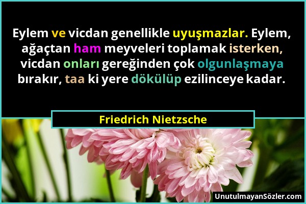 Friedrich Nietzsche - Eylem ve vicdan genellikle uyuşmazlar. Eylem, ağaçtan ham meyveleri toplamak isterken, vicdan onları gereğinden çok olgunlaşmaya...